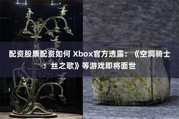 配资股票配资如何 Xbox官方透露：《空洞骑士：丝之歌》等游戏即将面世