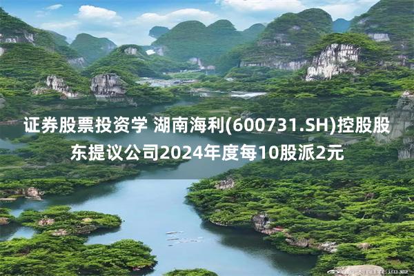 证券股票投资学 湖南海利(600731.SH)控股股东提议公司2024年度每10股派2元