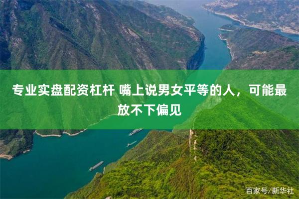 专业实盘配资杠杆 嘴上说男女平等的人，可能最放不下偏见