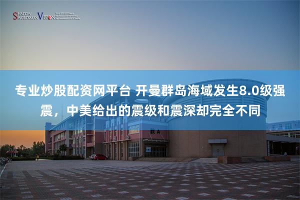 专业炒股配资网平台 开曼群岛海域发生8.0级强震，中美给出的震级和震深却完全不同