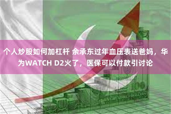 个人炒股如何加杠杆 余承东过年血压表送爸妈，华为WATCH D2火了，医保可以付款引讨论