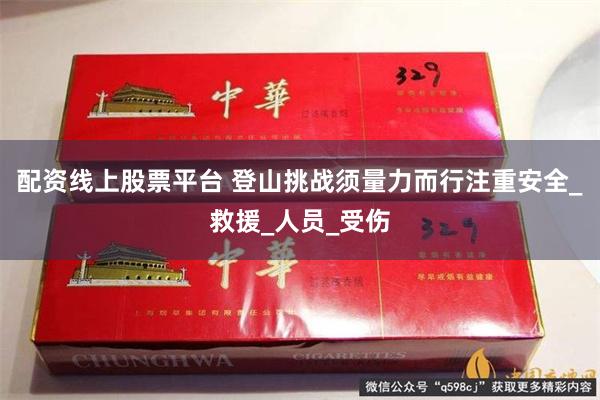 配资线上股票平台 登山挑战须量力而行注重安全_救援_人员_受伤
