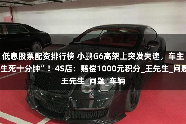 低息股票配资排行榜 小鹏G6高架上突发失速，车主经历“生死十分钟”！4S店：赔偿1000元积分_王先生_问题_车辆