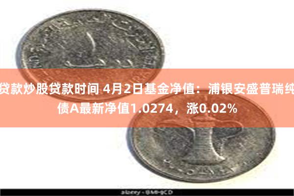 贷款炒股贷款时间 4月2日基金净值：浦银安盛普瑞纯债A最新净值1.0274，涨0.02%