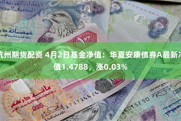 杭州期货配资 4月2日基金净值：华夏安康债券A最新净值1.4788，涨0.03%