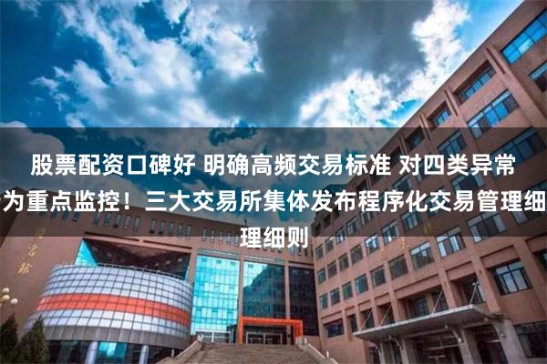 股票配资口碑好 明确高频交易标准 对四类异常行为重点监控！三大交易所集体发布程序化交易管理细则