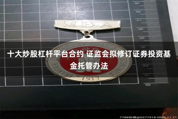 十大炒股杠杆平台合约 证监会拟修订证券投资基金托管办法