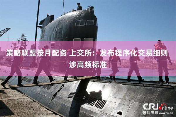 策略联盟按月配资 上交所：发布程序化交易细则 涉高频标准