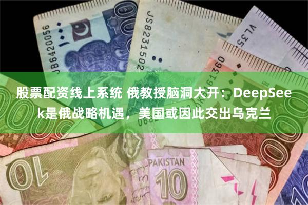 股票配资线上系统 俄教授脑洞大开：DeepSeek是俄战略机遇，美国或因此交出乌克兰