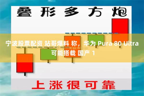 宁波股票配资 站哥爆料 称，华为 Pura 80 Ultra 可能搭载 国产 1