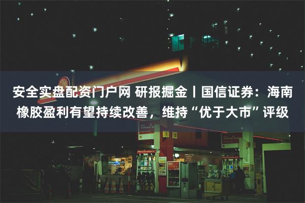 安全实盘配资门户网 研报掘金丨国信证券：海南橡胶盈利有望持续改善，维持“优于大市”评级