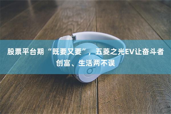 股票平台期 “既要又要”，五菱之光EV让奋斗者创富、生活两不误