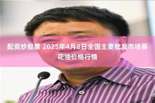 配资炒股票 2025年4月8日全国主要批发市场葵花油价格行情