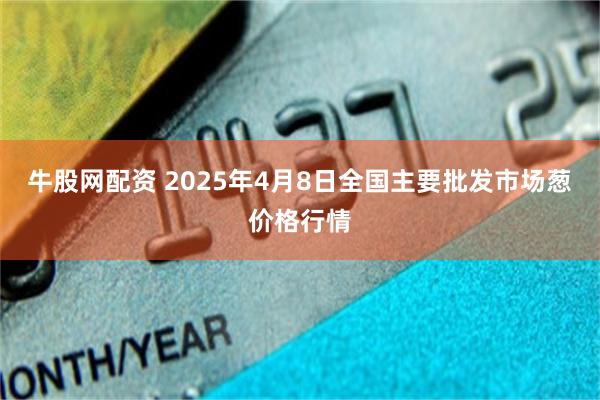 牛股网配资 2025年4月8日全国主要批发市场葱价格行情