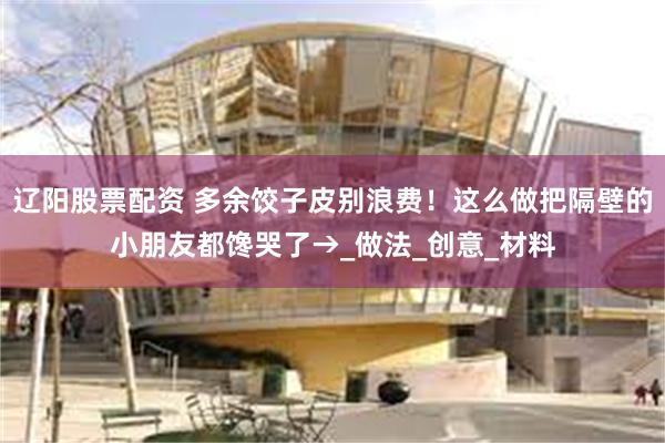 辽阳股票配资 多余饺子皮别浪费！这么做把隔壁的小朋友都馋哭了→_做法_创意_材料