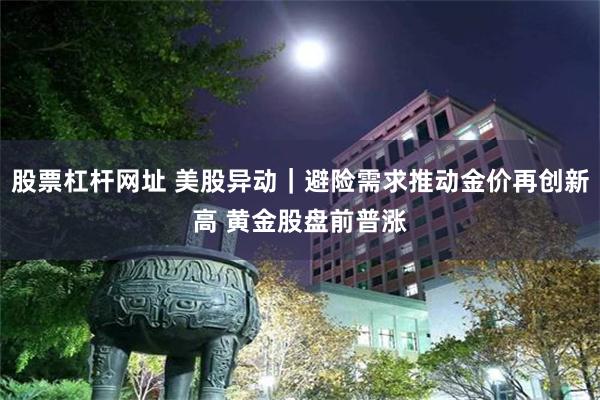 股票杠杆网址 美股异动｜避险需求推动金价再创新高 黄金股盘前普涨