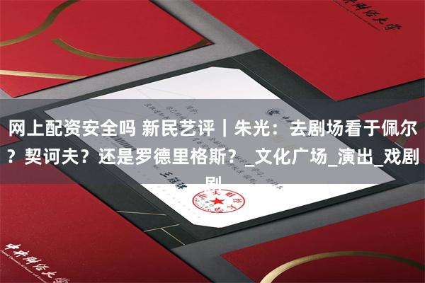 网上配资安全吗 新民艺评｜朱光：去剧场看于佩尔？契诃夫？还是罗德里格斯？_文化广