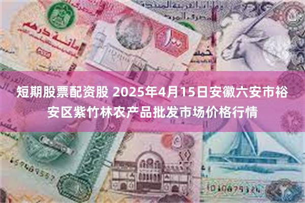 短期股票配资股 2025年4月15日安徽六安市裕安区紫竹林农产品批发市场价格行情