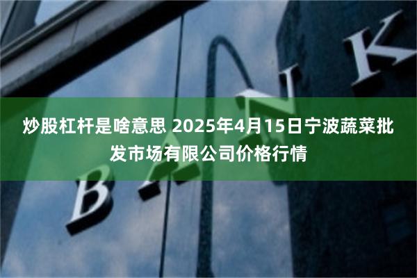炒股杠杆是啥意思 2025年4月15日宁波蔬菜批发市场有限公司价格行情