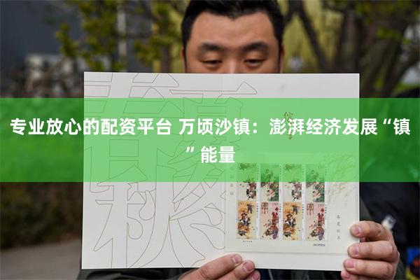 专业放心的配资平台 万顷沙镇：澎湃经济发展“镇”能量