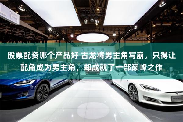 股票配资哪个产品好 古龙将男主角写崩，只得让配角成为男主角，却成就了一部巅峰之作