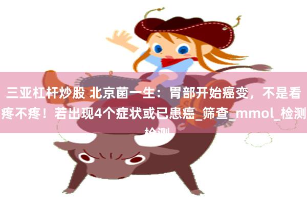 三亚杠杆炒股 北京菌一生：胃部开始癌变，不是看疼不疼！若出现4个症状或已患癌_筛