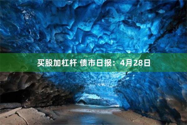 买股加杠杆 债市日报：4月28日