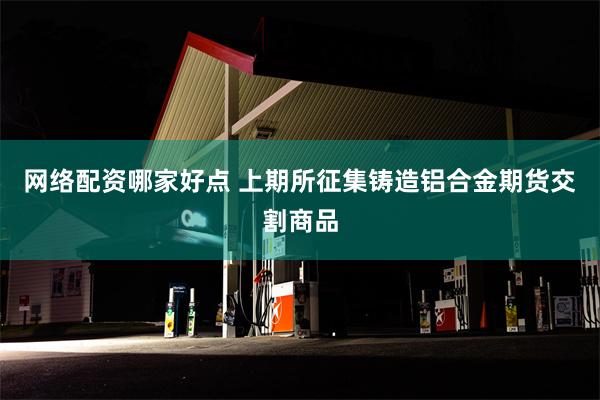 网络配资哪家好点 上期所征集铸造铝合金期货交割商品