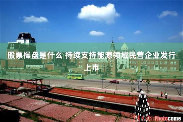 股票操盘是什么 持续支持能源领域民营企业发行上市
