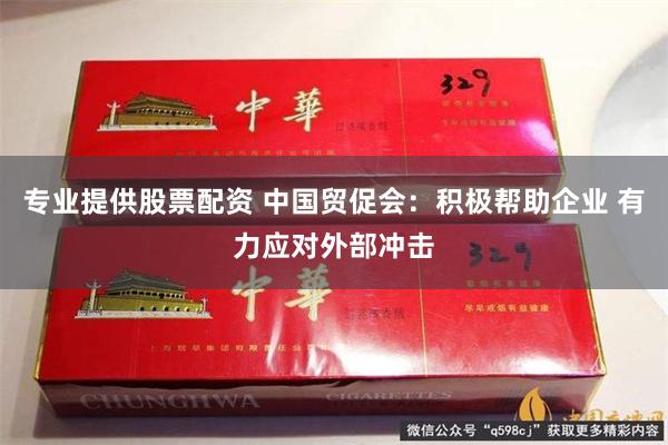 专业提供股票配资 中国贸促会：积极帮助企业 有力应对外部冲击