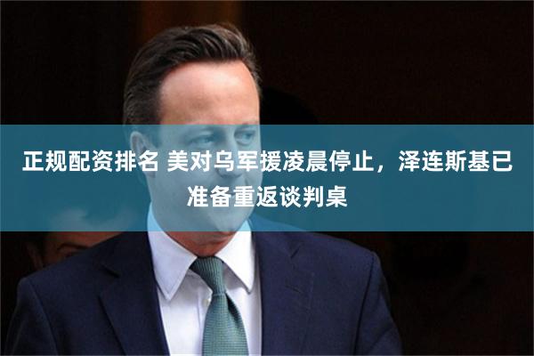 正规配资排名 美对乌军援凌晨停止，泽连斯基已准备重返谈判桌