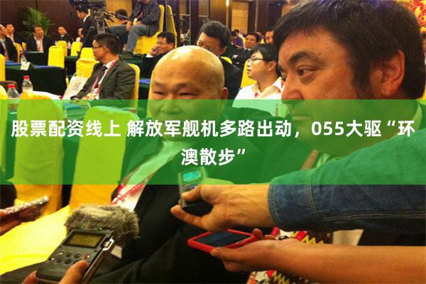 股票配资线上 解放军舰机多路出动，055大驱“环澳散步”