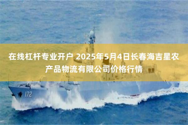 在线杠杆专业开户 2025年5月4日长春海吉星农产品物流有限公司价格行情