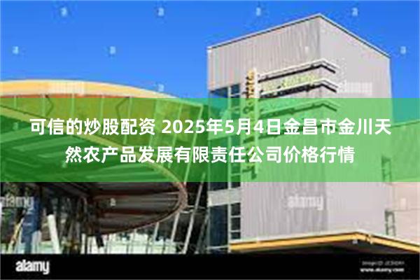 可信的炒股配资 2025年5月4日金昌市金川天然农产品发展有限责任公司价格行情