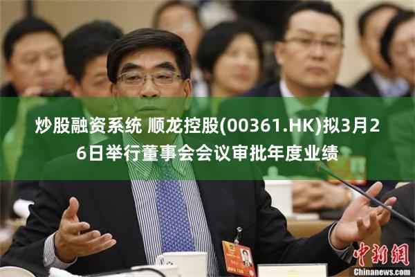 炒股融资系统 顺龙控股(00361.HK)拟3月26日举行董事会会议审批年度业绩