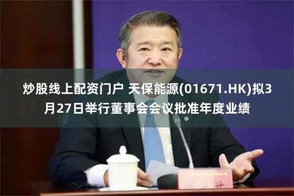 炒股线上配资门户 天保能源(01671.HK)拟3月27日举行董事会会议批准年度