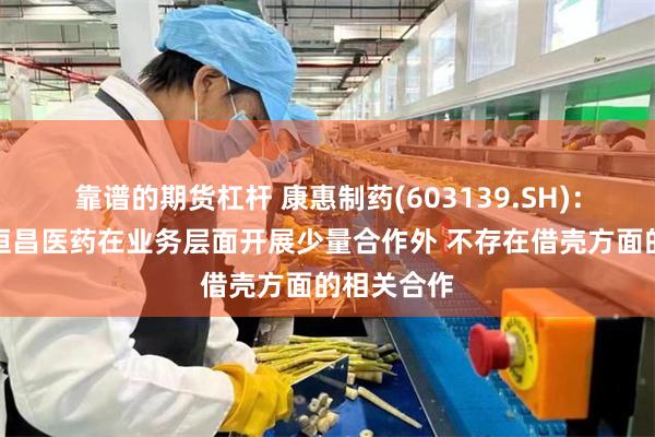 靠谱的期货杠杆 康惠制药(603139.SH)：公司除与恒昌医药在业务层面开展少