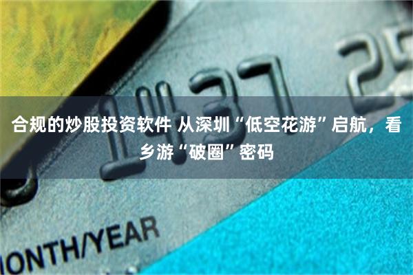 合规的炒股投资软件 从深圳“低空花游”启航，看乡游“破圈”密码