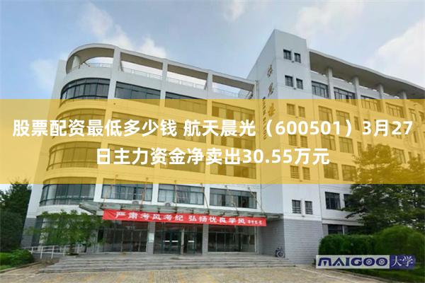 股票配资最低多少钱 航天晨光（600501）3月27日主力资金净卖出30.55万