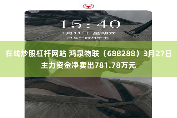 在线炒股杠杆网站 鸿泉物联（688288）3月27日主力资金净卖出781.78万