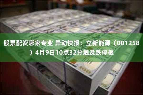 股票配资哪家专业 异动快报：立新能源（001258）4月9日10点32分触及跌停