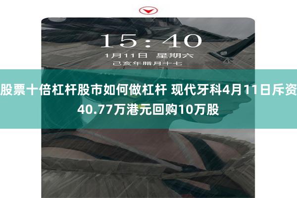 股票十倍杠杆股市如何做杠杆 现代牙科4月11日斥资40.77万港元回购10万股