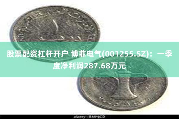 股票配资杠杆开户 博菲电气(001255.SZ)：一季度净利润287.68万元