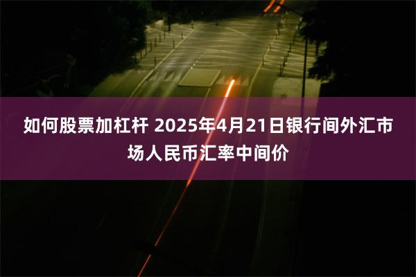 如何股票加杠杆 2025年4月21日银行间外汇市场人民币汇率中间价