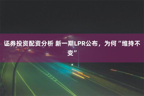 证券投资配资分析 新一期LPR公布，为何“维持不变”