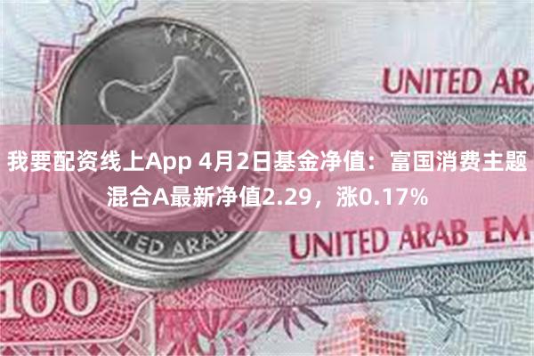 我要配资线上App 4月2日基金净值：富国消费主题混合A最新净值2.29，涨0.