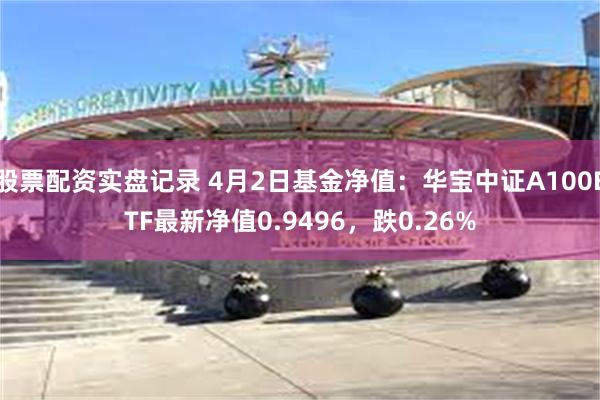 股票配资实盘记录 4月2日基金净值：华宝中证A100ETF最新净值0.9496，