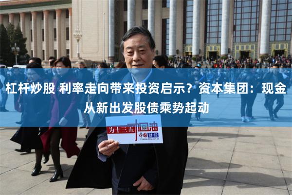 杠杆炒股 利率走向带来投资启示？资本集团：现金从新出发　股债乘势起动