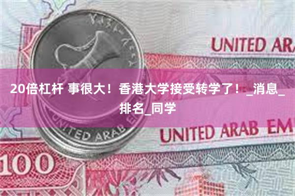 20倍杠杆 事很大！香港大学接受转学了！_消息_排名_同学