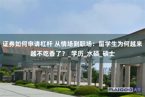 证券如何申请杠杆 从情场到职场：留学生为何越来越不吃香了？_学历_水硕_硕士